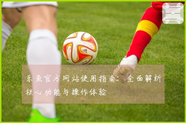 乐鱼官方网站使用指南:全面解析核心功能与操作体验