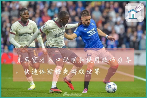 乐鱼官方入口说明和使用技巧分享，快速体验畅爽游戏世界