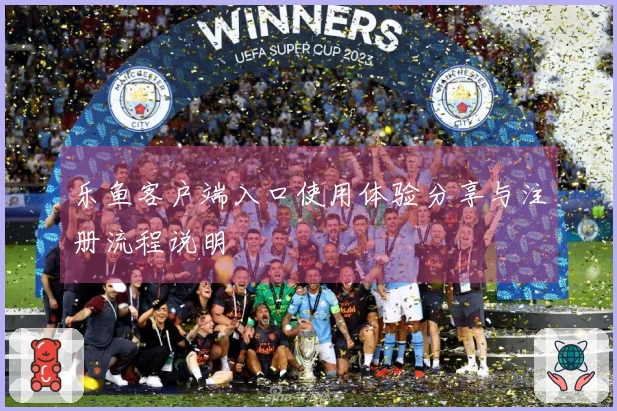 乐鱼客户端入口使用体验分享与注册流程说明