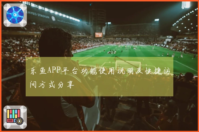 乐鱼APP平台功能使用说明及快捷访问方式分享