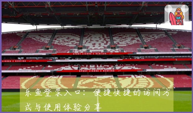 乐鱼登录入口：便捷快捷的访问方式与使用体验分享