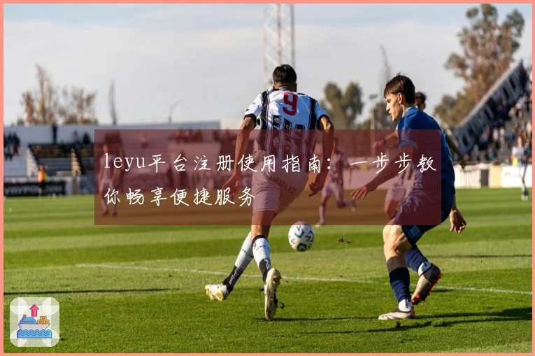 leyu平台注册使用指南:一步步教你畅享便捷服务