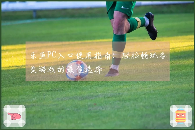 乐鱼PC入口使用指南:轻松畅玩各类游戏的最佳选择