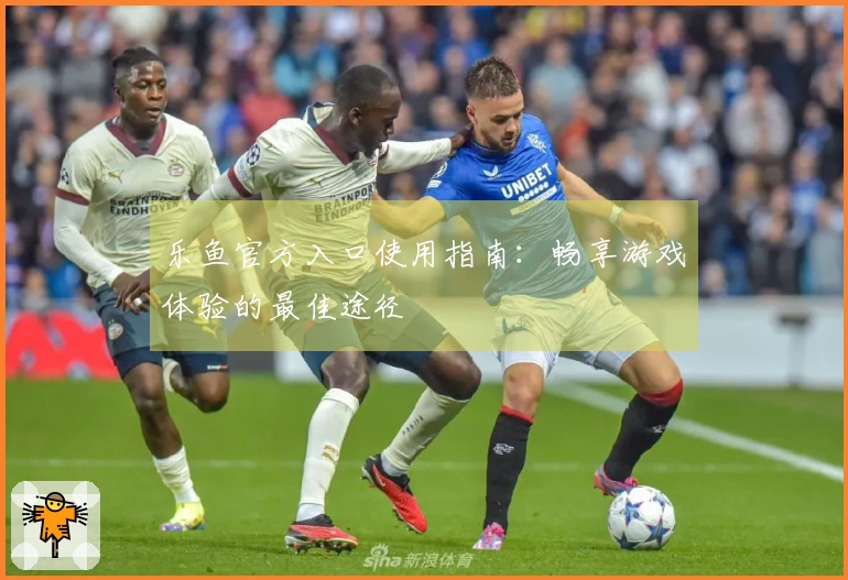 乐鱼官方入口使用指南：畅享游戏体验的最佳途径