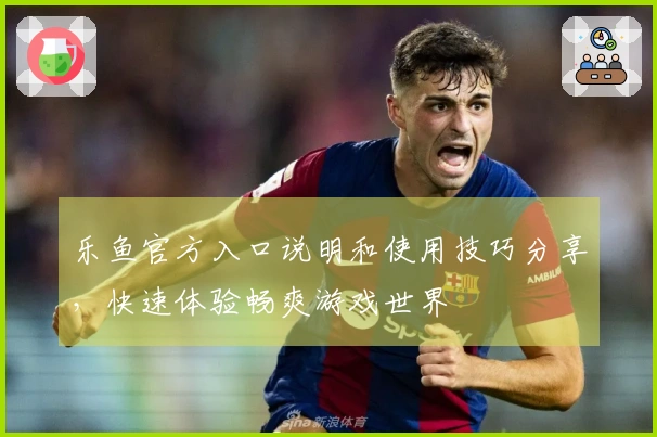 乐鱼官方入口说明和使用技巧分享，快速体验畅爽游戏世界