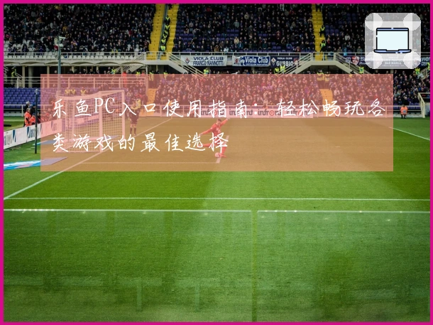 乐鱼PC入口使用指南：轻松畅玩各类游戏的最佳选择